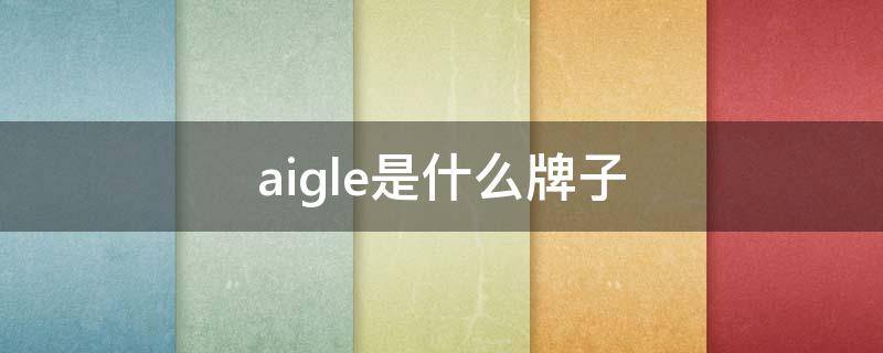 aigle是什么牌子 AIGLE是什么牌子的衣服