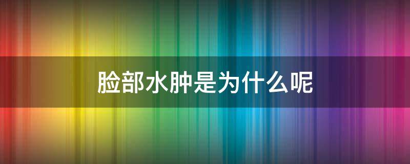 脸部水肿是为什么呢 脸部水肿怎么回事?