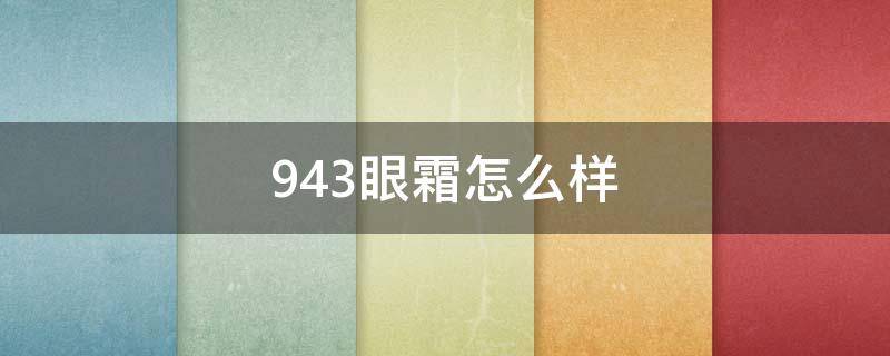 943眼霜怎么样（943眼霜好用吗）