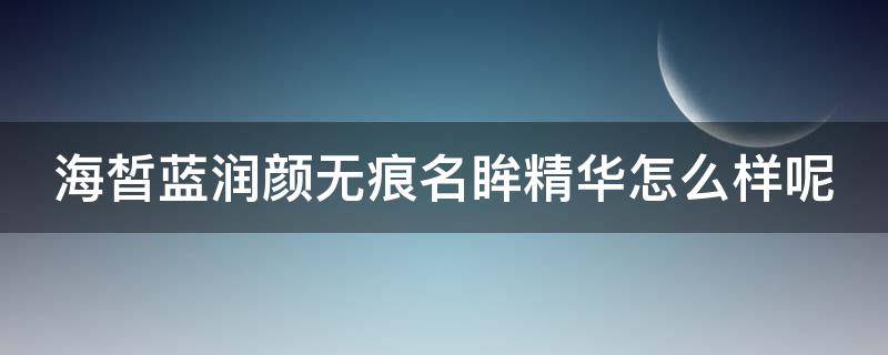 海皙蓝润颜无痕名眸精华怎么样呢 海皙蓝官方旗舰店