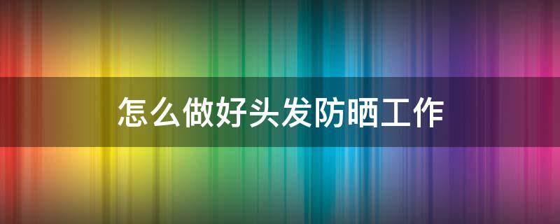 怎么做好头发防晒工作 怎么做好头发防晒工作呢