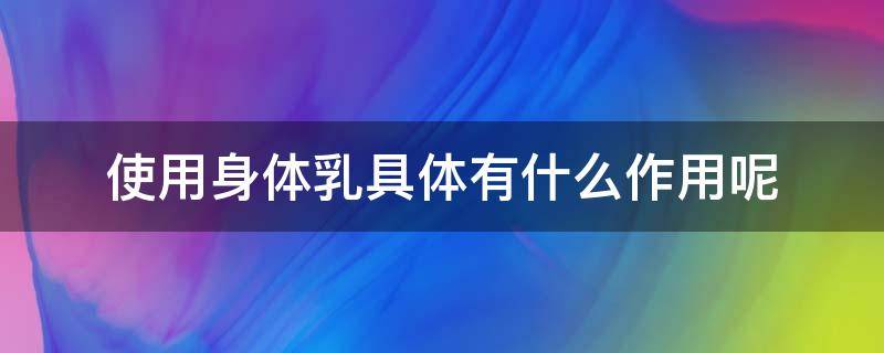 使用身体乳具体有什么作用呢 使用身体乳具体有什么作用呢视频