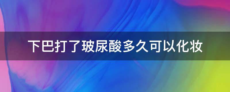 下巴打了玻尿酸多久可以化妆 下巴打了玻尿酸 多久可以像平常一样揉了