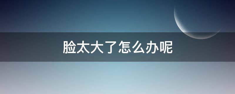 脸太大了怎么办呢（脸太大该怎么办）