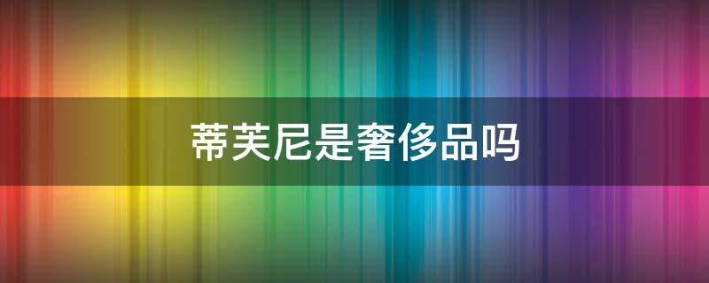 蒂芙尼是奢侈品吗（蒂芙尼是奢侈品吗还是品牌）