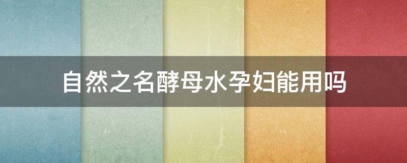 自然之名酵母水孕妇能用吗 自然之名酵母水有防伪码吗