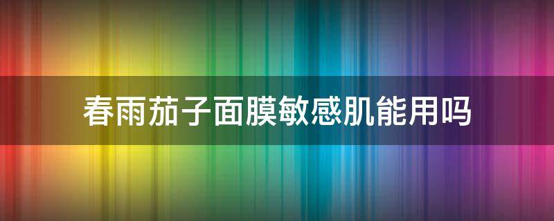 春雨茄子面膜敏感肌能用吗（春雨茄子面膜适合什么肤质）