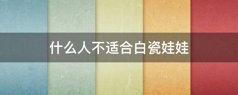 什么人不适合白瓷娃娃 白瓷娃娃适应症