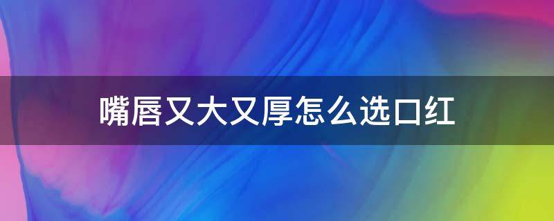 嘴唇又大又厚怎么选口红（嘴唇厚而大怎样选口红颜色）