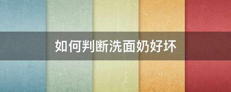 如何判断洗面奶好坏（如何判断洗面奶好坏视频）