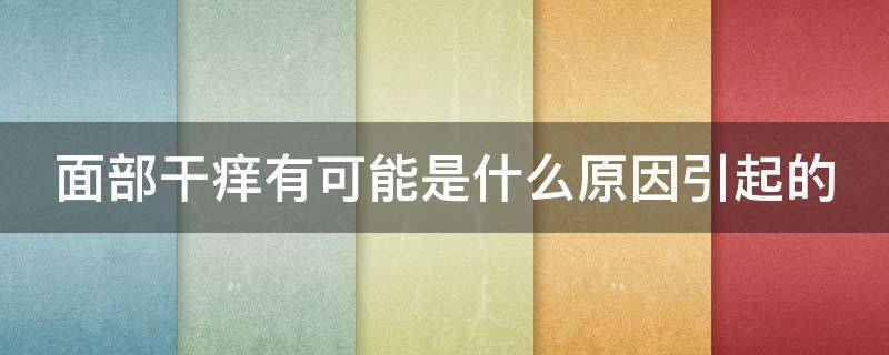 面部干痒有可能是什么原因引起的 面部干痒是怎么回事