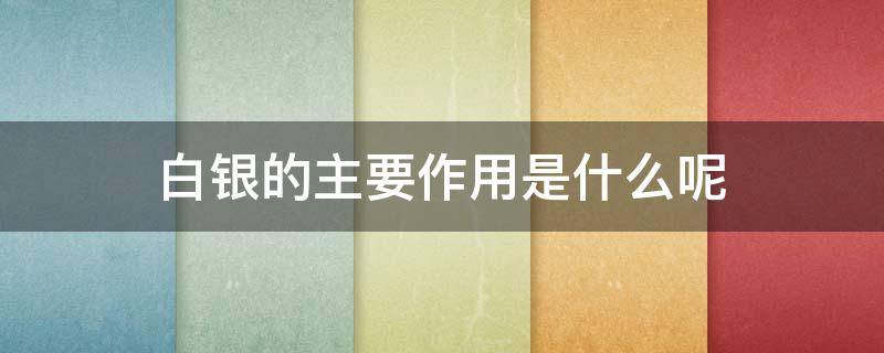 白银的主要作用是什么呢（白银有哪些作用）