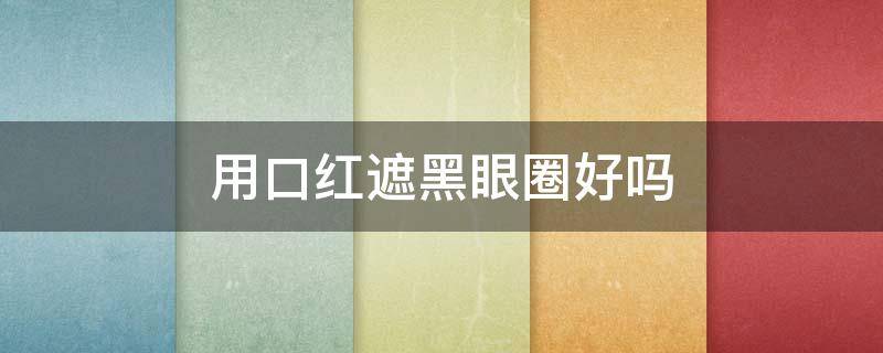 用口红遮黑眼圈好吗 用口红遮黑眼圈好吗女生