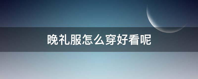 晚礼服怎么穿好看呢（晚礼服怎么穿好看呢男生）