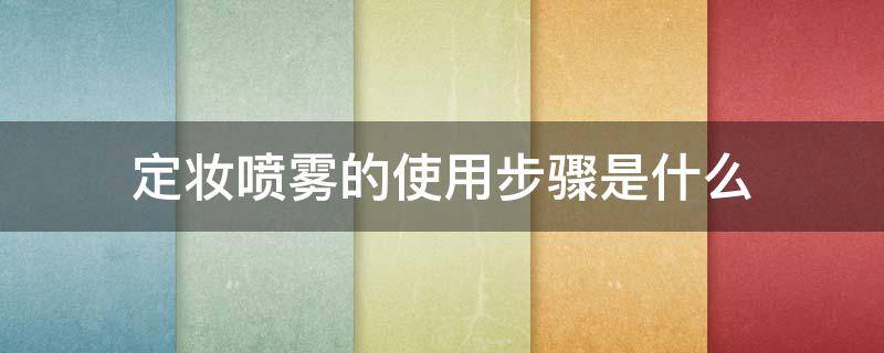 定妆喷雾的使用步骤是什么 定妆喷雾的使用步骤是什么