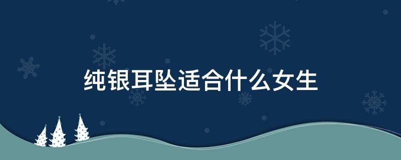 纯银耳坠适合什么女生 纯银耳坠适合什么女生戴