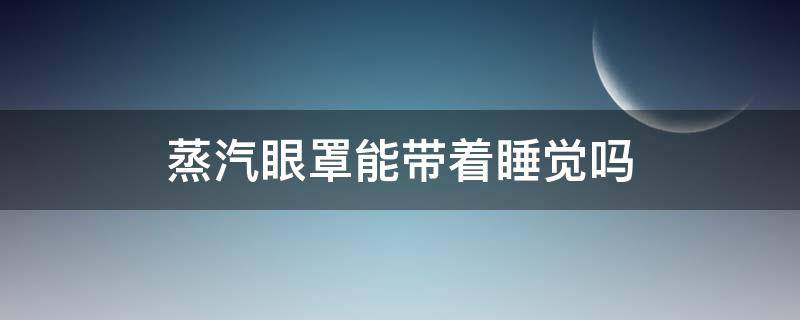 蒸汽眼罩能带着睡觉吗（蒸汽眼罩可以带着睡觉的吗）