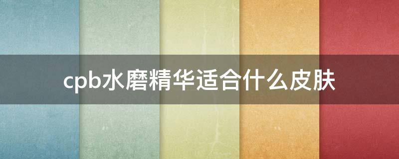 cpb水磨精华适合什么皮肤 cpb的水磨精华适合什么皮肤