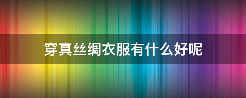 穿真丝绸衣服有什么好呢（穿真丝衣服有什么好处）