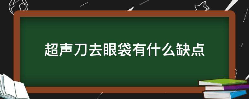 超声刀去眼袋有什么缺点 超声刀去眼袋有什么缺点嘛