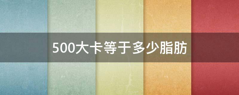500大卡等于多少脂肪 500大卡等于多少斤脂肪