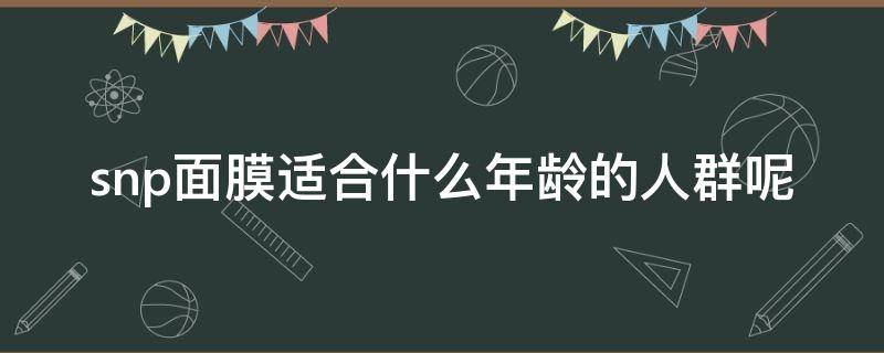 snp面膜适合什么年龄的人群呢 snp面膜最好用的是哪款