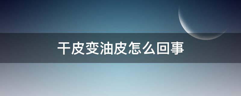 干皮变油皮怎么回事 干皮变油皮还能变回来吗