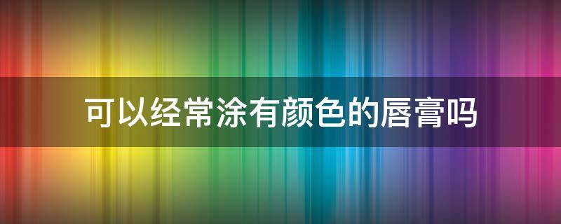 可以经常涂有颜色的唇膏吗 可以经常涂有颜色的唇膏吗
