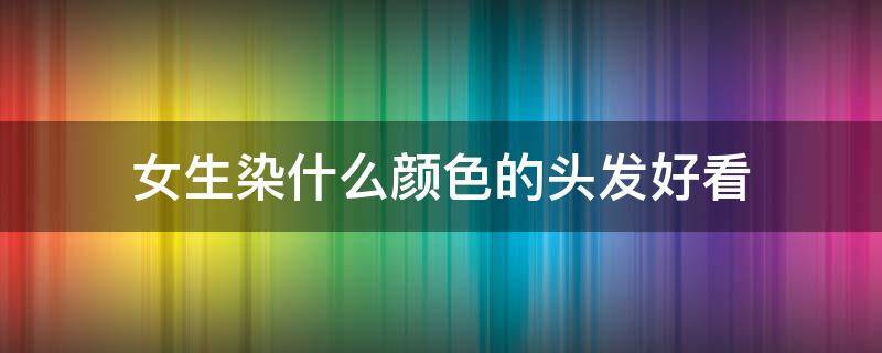 女生染什么颜色的头发好看（女生染什么颜色的头发好看显白）
