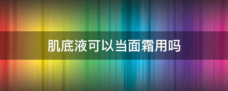 肌底液可以当面霜用吗（肌底液可以当乳液用吗）