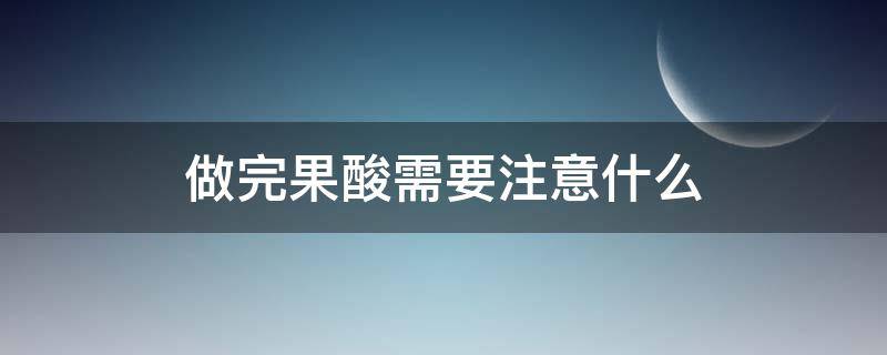 做完果酸需要注意什么 做完果酸需要注意什么吗