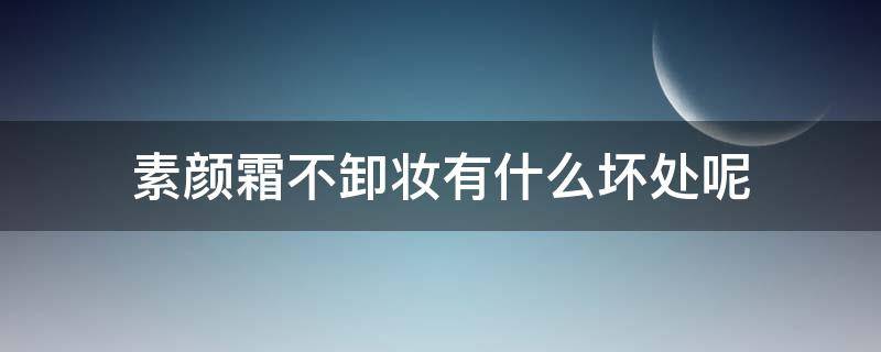 素颜霜不卸妆有什么坏处呢（素颜霜不卸妆有什么坏处呢）