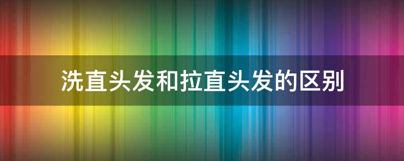 洗直头发和拉直头发的区别 洗直头发和拉直头发的区别图片