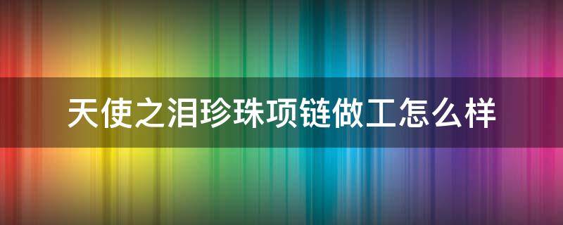天使之泪珍珠项链做工怎么样 天使之泪珍珠官方网站