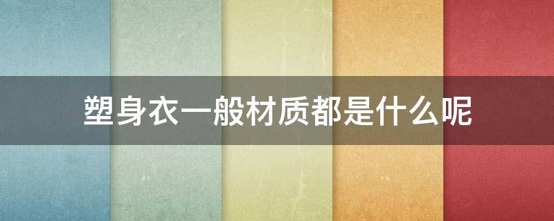 塑身衣一般材质都是什么呢（塑身衣一般材质都是什么呢女生）