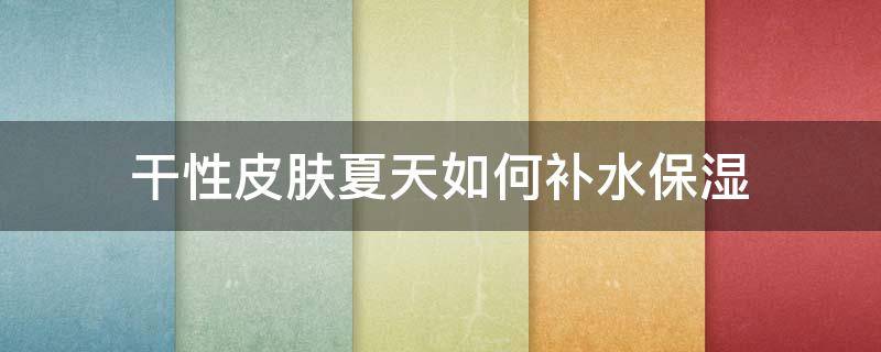 干性皮肤夏天如何补水保湿（干性皮肤怎么补水保湿）