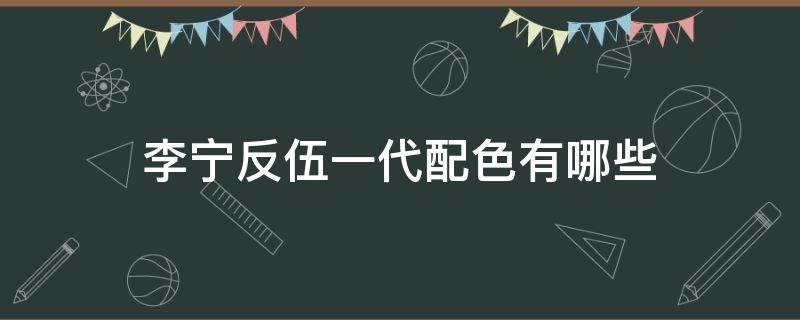 李宁反伍一代配色有哪些（李宁反伍一代低帮测评）
