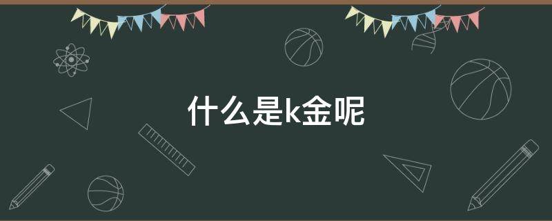 什么是k金呢（k金是什么金值钱吗）