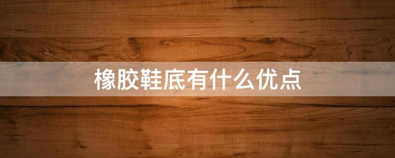 橡胶鞋底有什么优点 橡胶鞋底有什么优点和缺点
