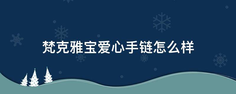 梵克雅宝爱心手链怎么样（梵克雅宝爱心手链怎么样啊）