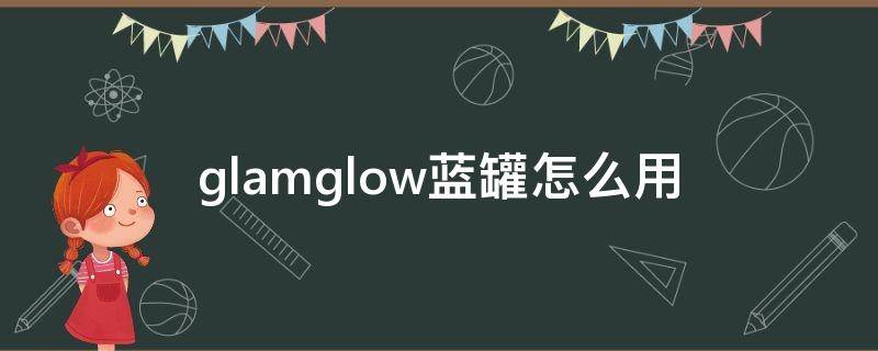 glamglow蓝罐怎么用（蓝罐是什么）