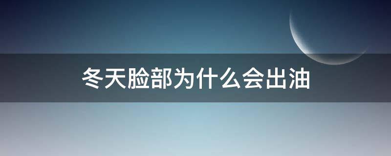 冬天脸部为什么会出油 冬天脸部为什么会出油呢