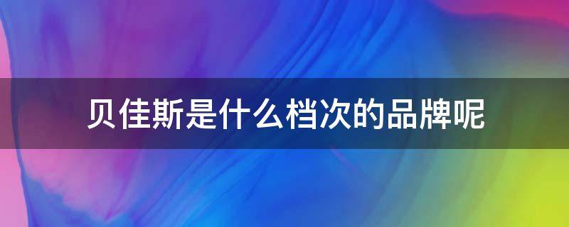贝佳斯是什么档次的品牌呢（贝佳斯淘宝旗舰店是真的吗）