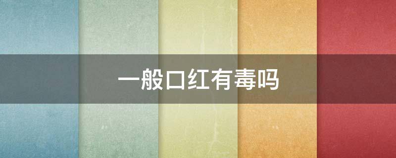 一般口红有毒吗 口红有毒吗 吃到肚子里有事吗