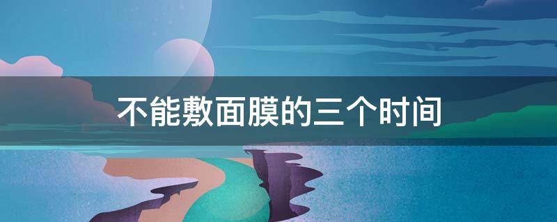 不能敷面膜的三个时间（面膜揭掉后立刻洗脸吗）