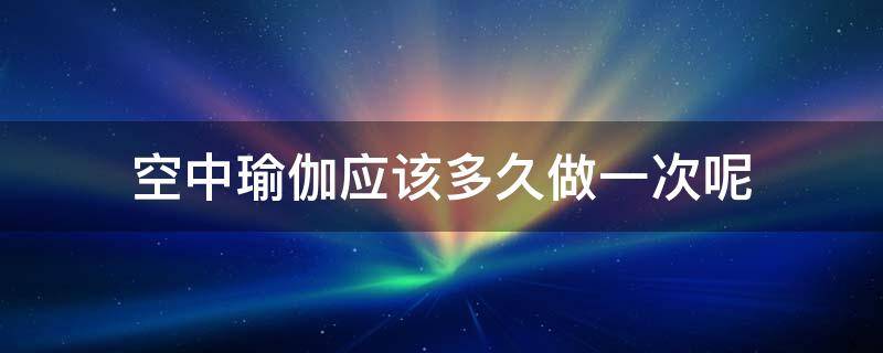 空中瑜伽应该多久做一次呢（空中瑜伽多久可以做出好看的动作?）