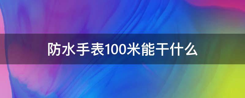 防水手表100米能干什么 手表防水100米跟200米区别