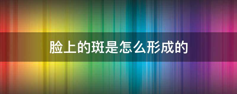 脸上的斑是怎么形成的 女人脸上的斑是怎么形成的
