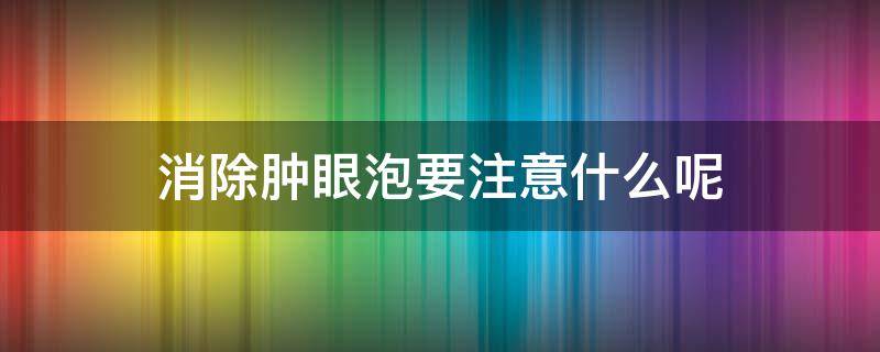 消除肿眼泡要注意什么呢（如果消除肿眼泡）