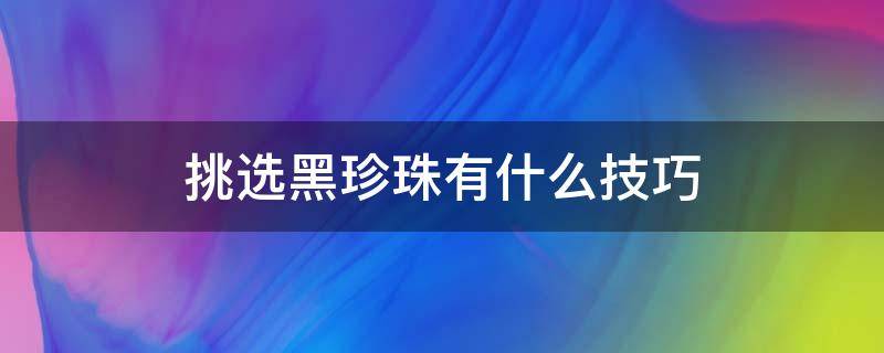 挑选黑珍珠有什么技巧（挑选黑珍珠有什么技巧吗）